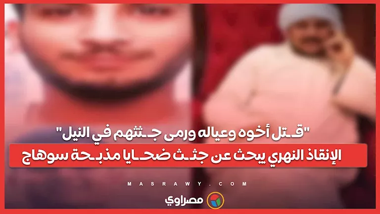 "قــتل أخوه وعياله ورمى جـثثهم في النيل".. الإنقاذ النهري يبحث عن جثـث ضحــايا مذبــحة سوهاج