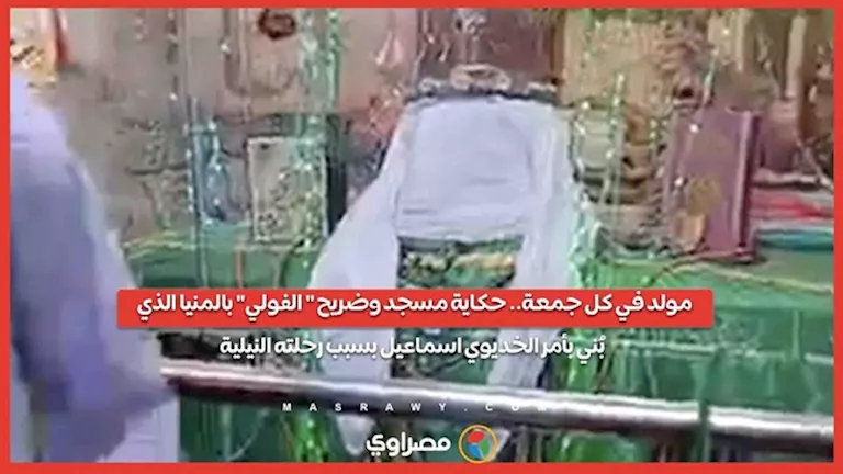 مولد في كل جمعة.. حكاية مسجد وضريح " الفولي" بالمنيا الذي بُني بأمر الخديوي اسماعيل