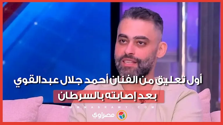 كيف علق الفنان أحمد جلال عبدالقوي بعد إعلان إصابته بمرض السرطان؟